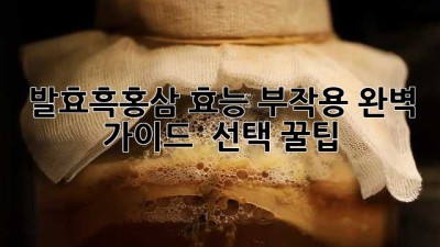 발효흑홍삼 효능 부작용 완벽 가이드 💯 선택 꿀팁🍯