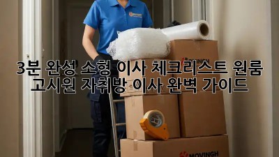 3분 완성! 소형 이사 체크리스트: 원룸, 고시원, 자취방 이사 완벽 가이드